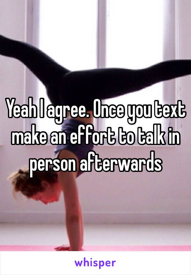 Yeah I agree. Once you text make an effort to talk in person afterwards 