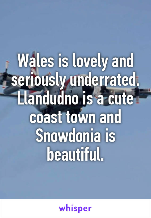 Wales is lovely and seriously underrated. Llandudno is a cute coast town and Snowdonia is beautiful.