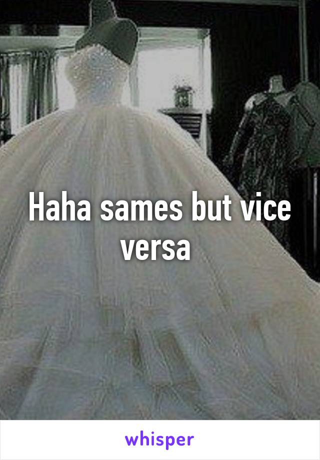 Haha sames but vice versa 