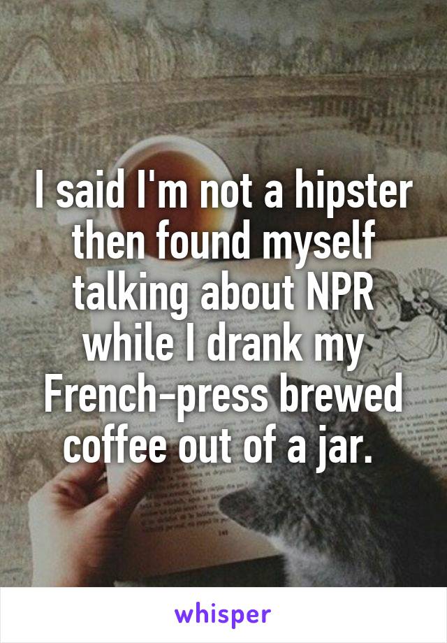 I said I'm not a hipster then found myself talking about NPR while I drank my French-press brewed coffee out of a jar. 
