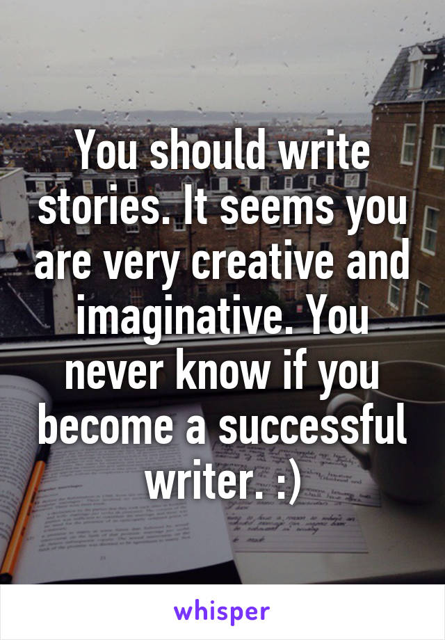 You should write stories. It seems you are very creative and imaginative. You never know if you become a successful writer. :)