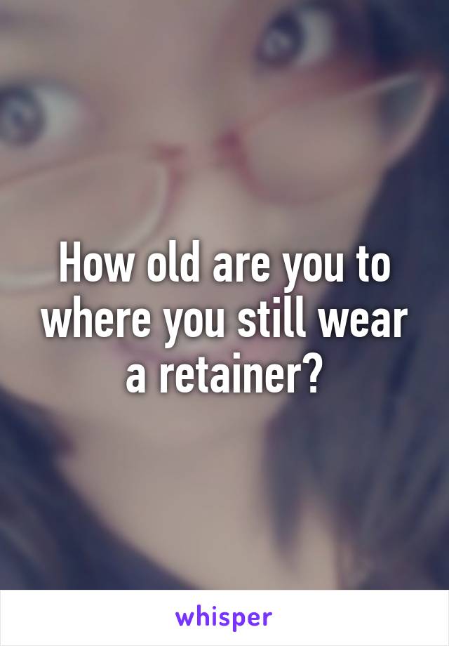 How old are you to where you still wear a retainer?