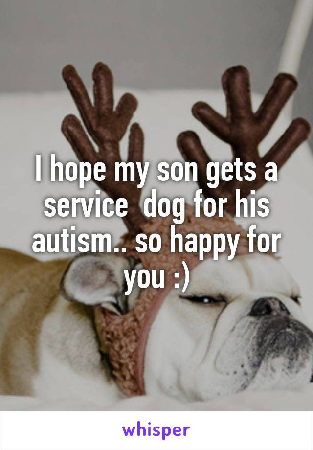 I hope my son gets a service  dog for his autism.. so happy for you :)