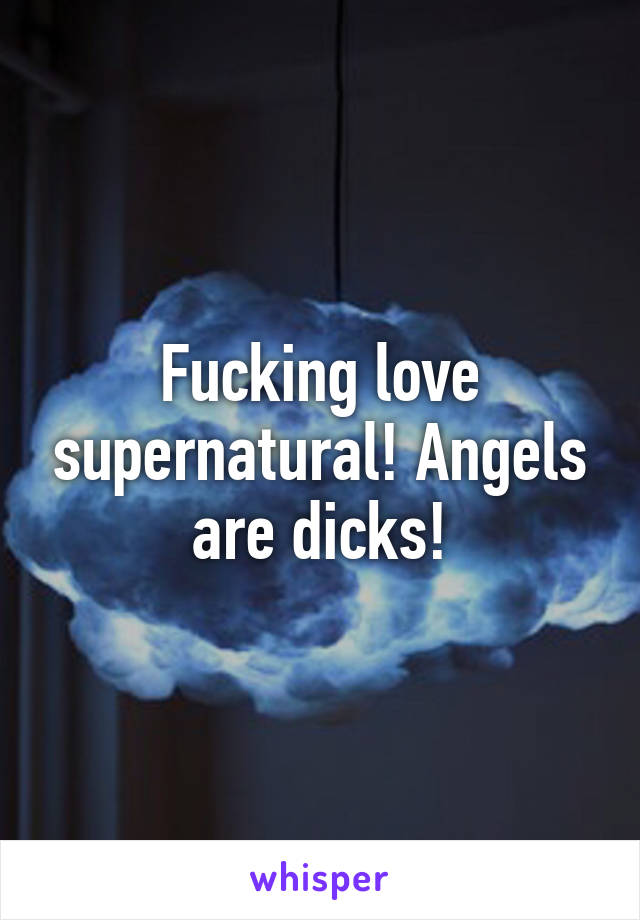 Fucking love supernatural! Angels are dicks!