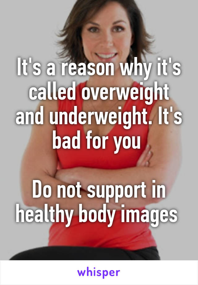 It's a reason why it's called overweight and underweight. It's bad for you 

Do not support in healthy body images 