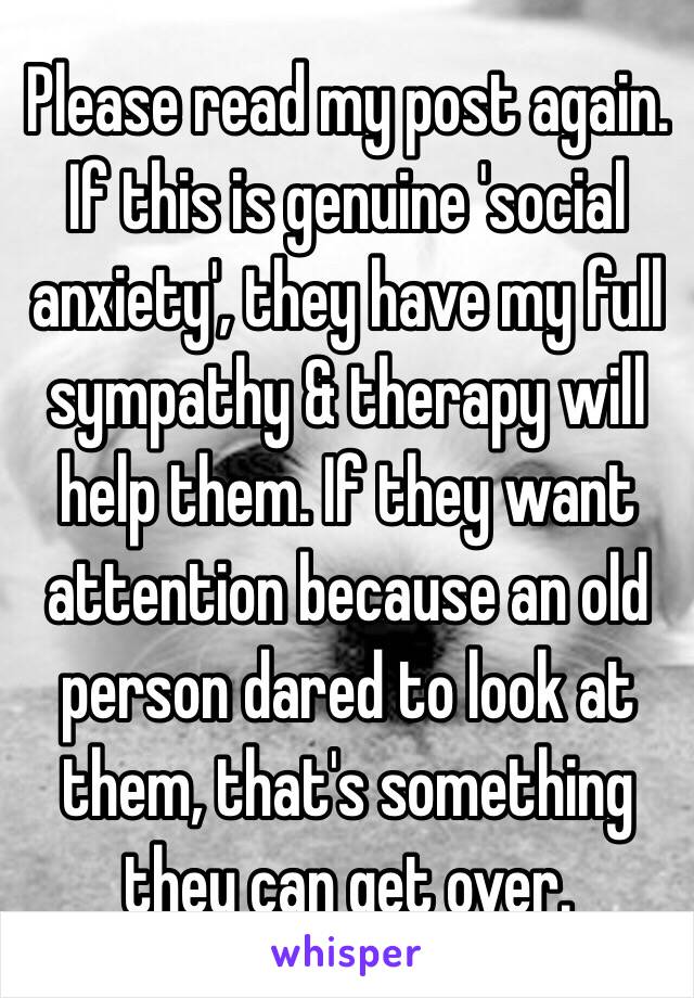 Please read my post again. If this is genuine 'social anxiety', they have my full sympathy & therapy will help them. If they want attention because an old person dared to look at them, that's something they can get over. 