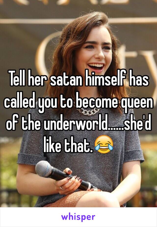 Tell her satan himself has called you to become queen of the underworld......she'd like that.😂