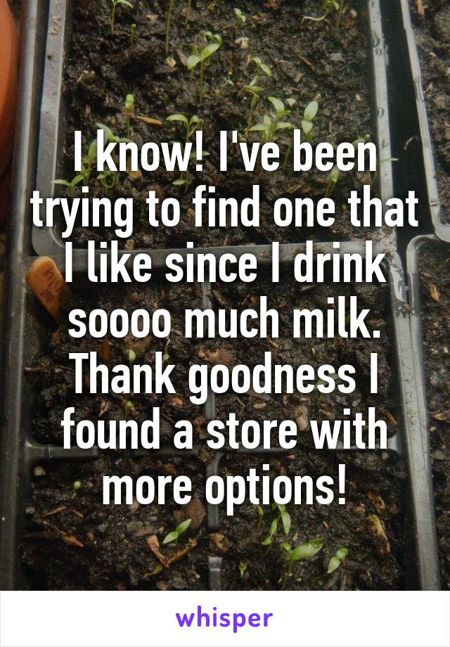 I know! I've been trying to find one that I like since I drink soooo much milk. Thank goodness I found a store with more options!