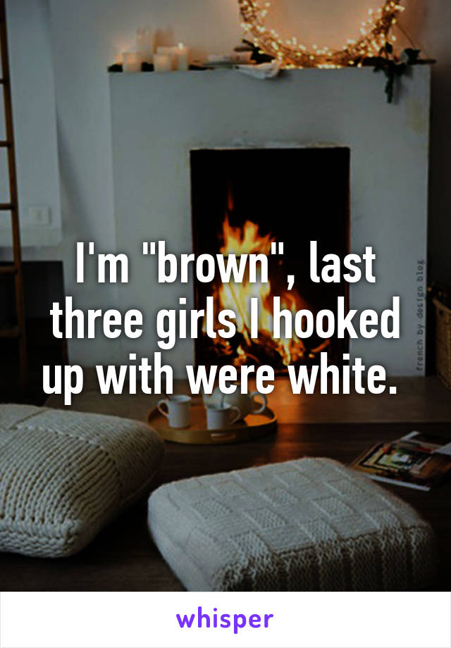 I'm "brown", last three girls I hooked up with were white. 