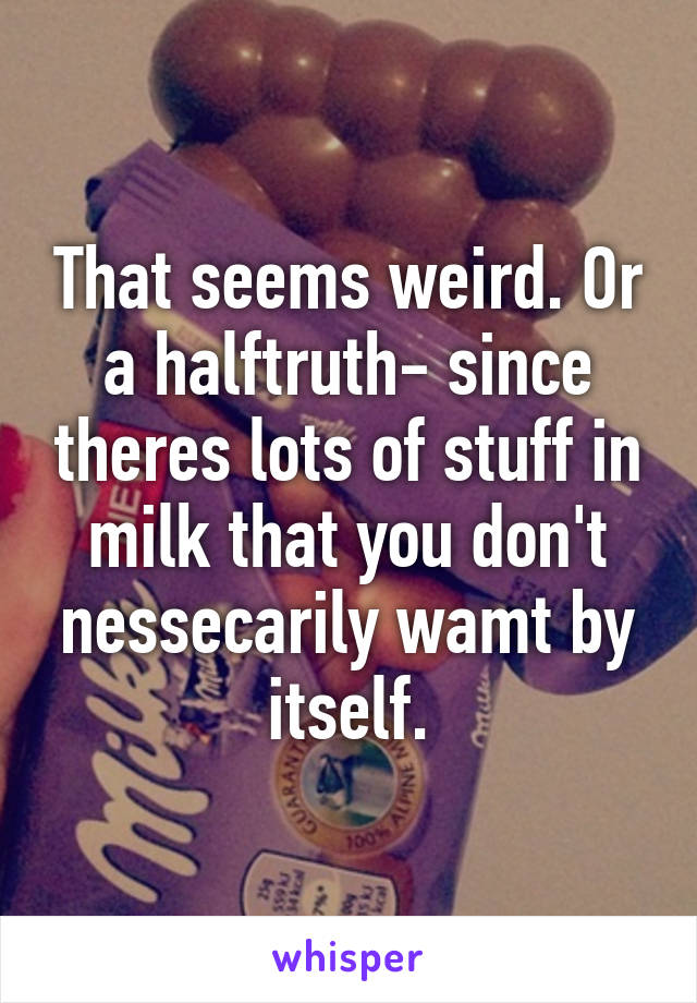 That seems weird. Or a halftruth- since theres lots of stuff in milk that you don't nessecarily wamt by itself.