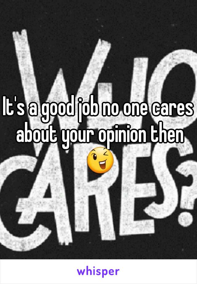 It's a good job no one cares about your opinion then 😉