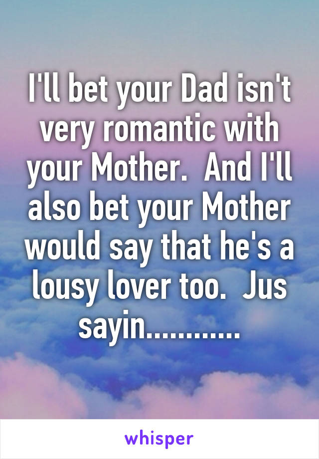 I'll bet your Dad isn't very romantic with your Mother.  And I'll also bet your Mother would say that he's a lousy lover too.  Jus sayin............
