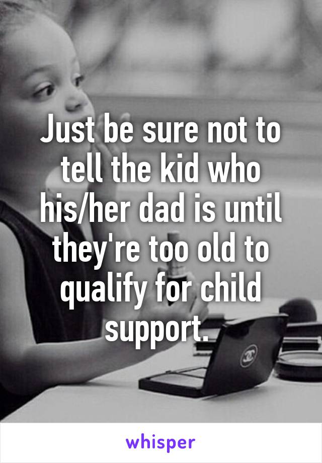 Just be sure not to tell the kid who his/her dad is until they're too old to qualify for child support. 