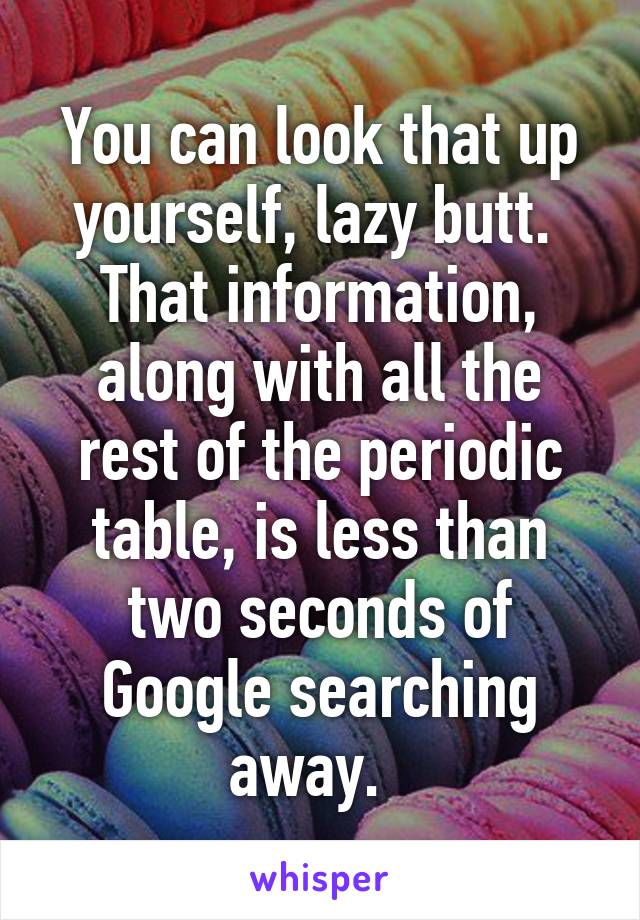 You can look that up yourself, lazy butt.  That information, along with all the rest of the periodic table, is less than two seconds of Google searching away.  