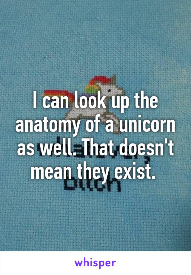I can look up the anatomy of a unicorn as well. That doesn't mean they exist. 