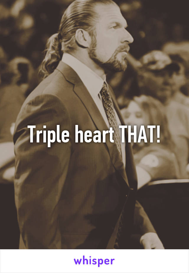 Triple heart THAT!
