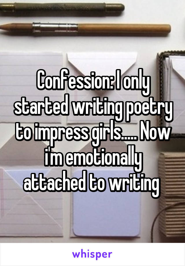 Confession: I only started writing poetry to impress girls..... Now i'm emotionally attached to writing 
