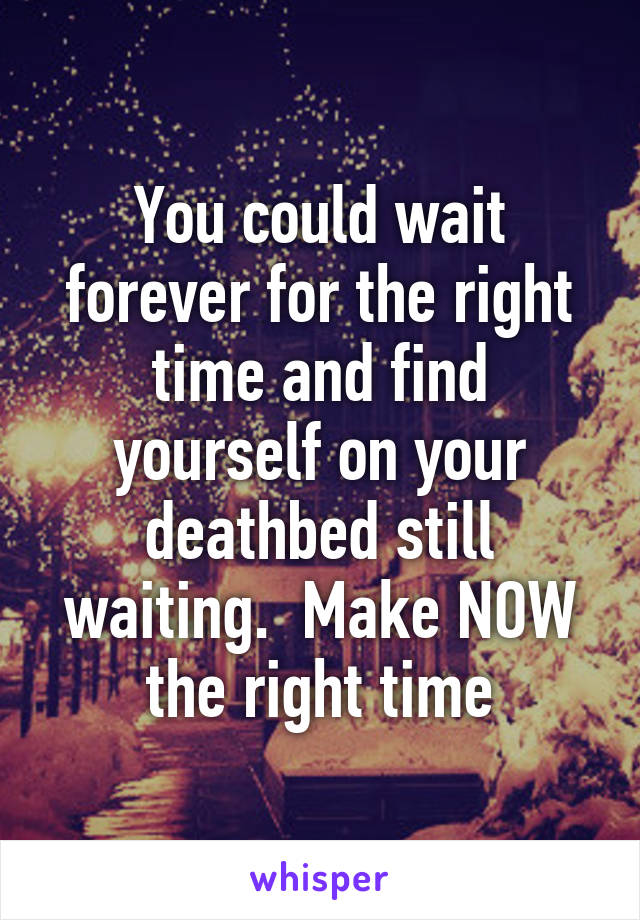 You could wait forever for the right time and find yourself on your deathbed still waiting.  Make NOW the right time