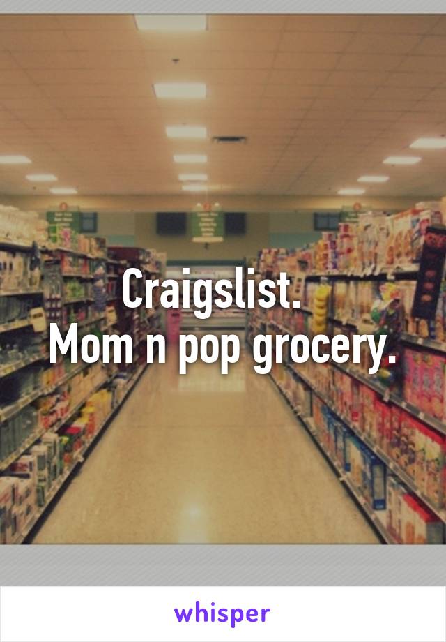 Craigslist.  
Mom n pop grocery.
