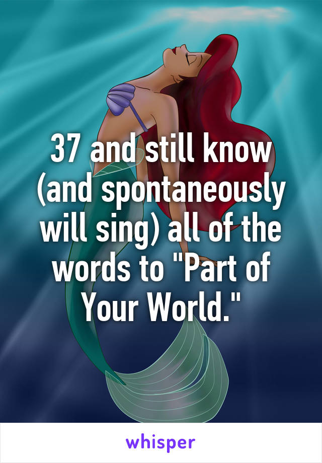 37 and still know (and spontaneously will sing) all of the words to "Part of Your World."