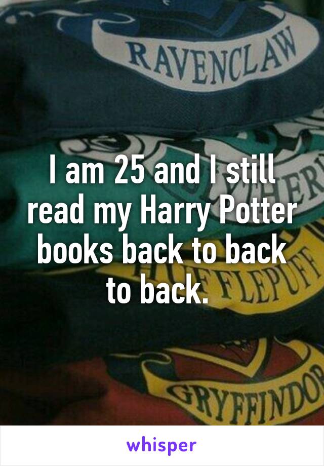 I am 25 and I still read my Harry Potter books back to back to back. 