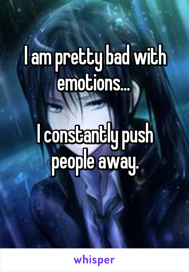 I am pretty bad with emotions... 

I constantly push people away.

