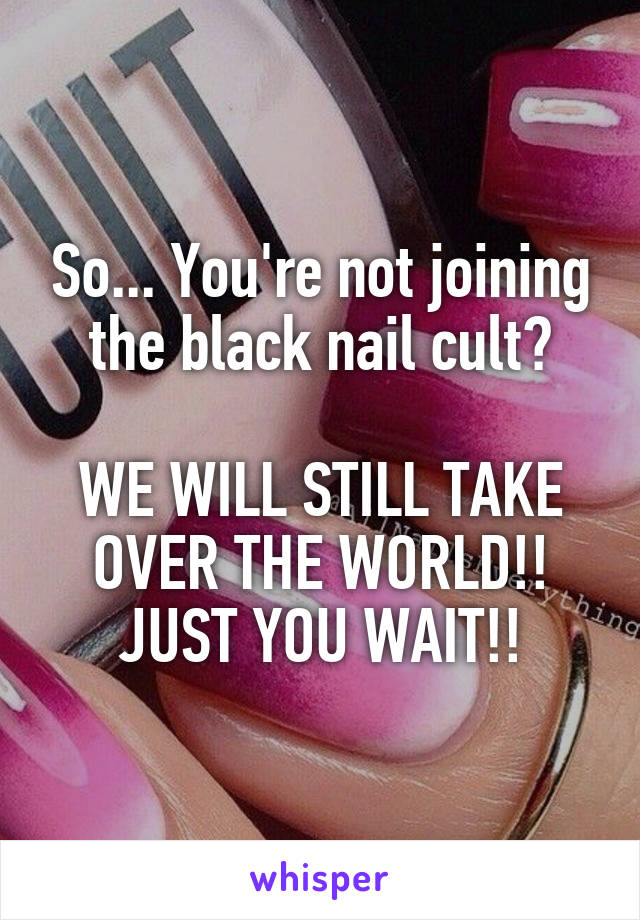 So... You're not joining the black nail cult?

WE WILL STILL TAKE OVER THE WORLD!! JUST YOU WAIT!!