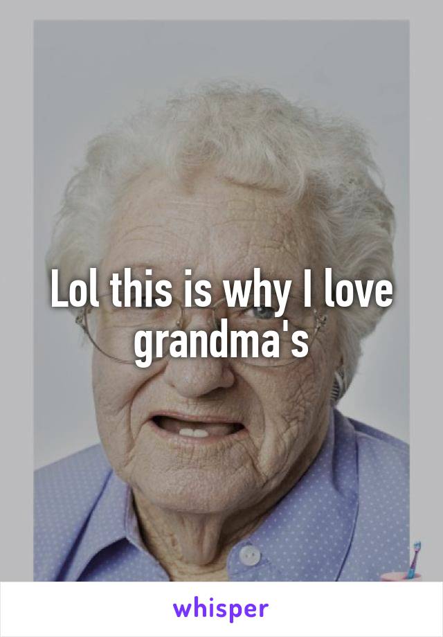 Lol this is why I love grandma's