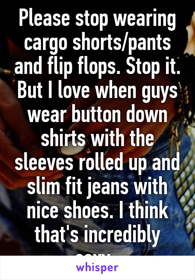 Please stop wearing cargo shorts/pants and flip flops. Stop it. But I love when guys wear button down shirts with the sleeves rolled up and slim fit jeans with nice shoes. I think that's incredibly sexy. 