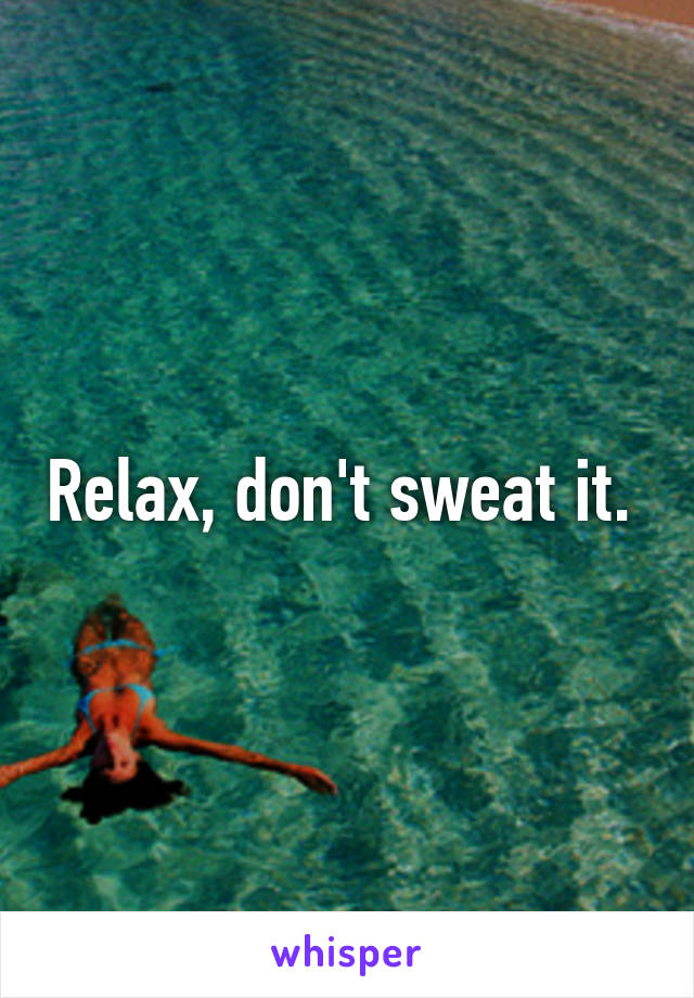 Relax, don't sweat it. 