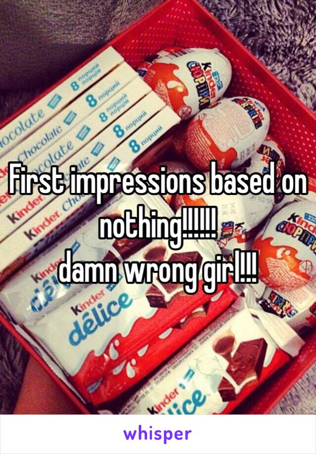 First impressions based on nothing!!!!!!
damn wrong girl!!!