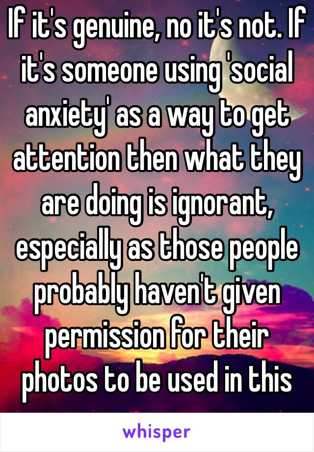If it's genuine, no it's not. If it's someone using 'social anxiety' as a way to get attention then what they are doing is ignorant, especially as those people probably haven't given permission for their photos to be used in this way. 