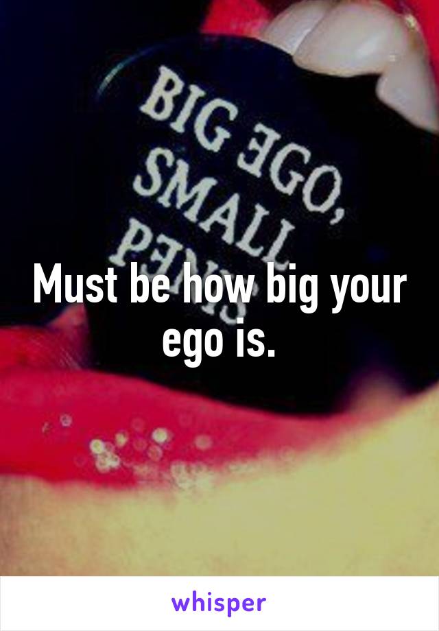 Must be how big your ego is.
