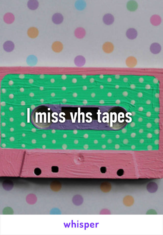 I miss vhs tapes 