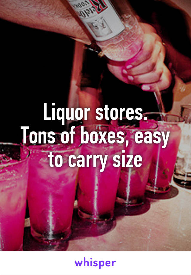 Liquor stores.
Tons of boxes, easy to carry size