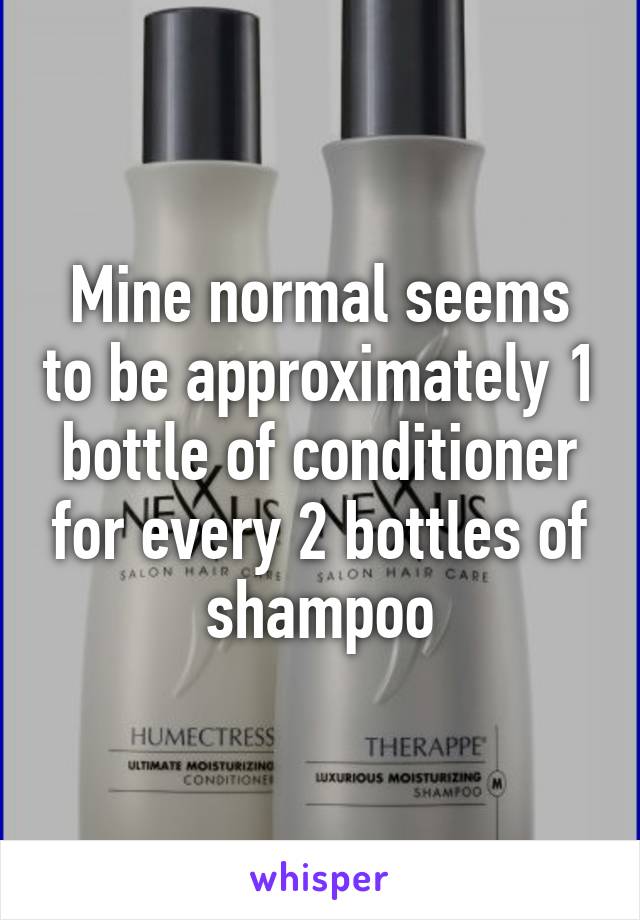 Mine normal seems to be approximately 1 bottle of conditioner for every 2 bottles of shampoo