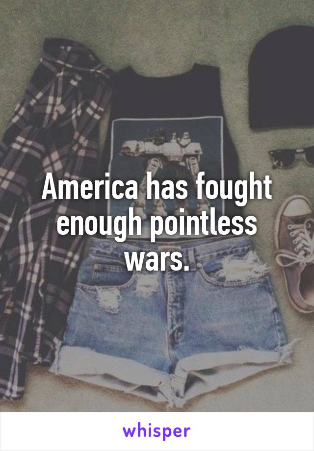America has fought enough pointless wars.
