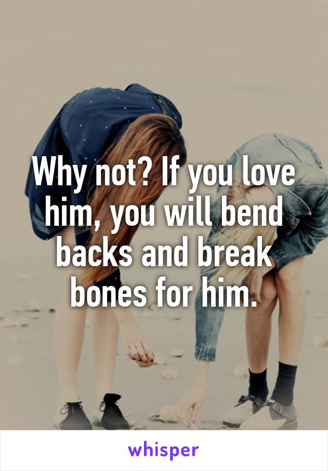 Why not? If you love him, you will bend backs and break bones for him.
