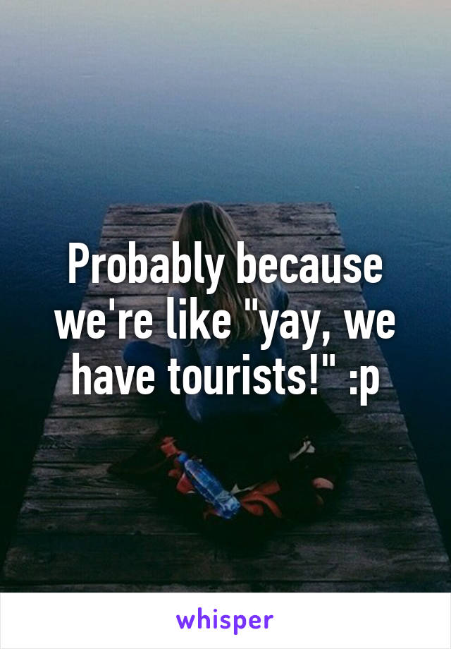 Probably because we're like "yay, we have tourists!" :p