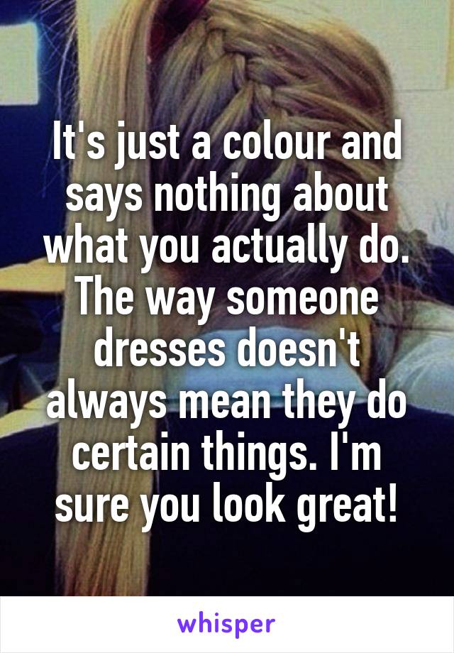 It's just a colour and says nothing about what you actually do. The way someone dresses doesn't always mean they do certain things. I'm sure you look great!