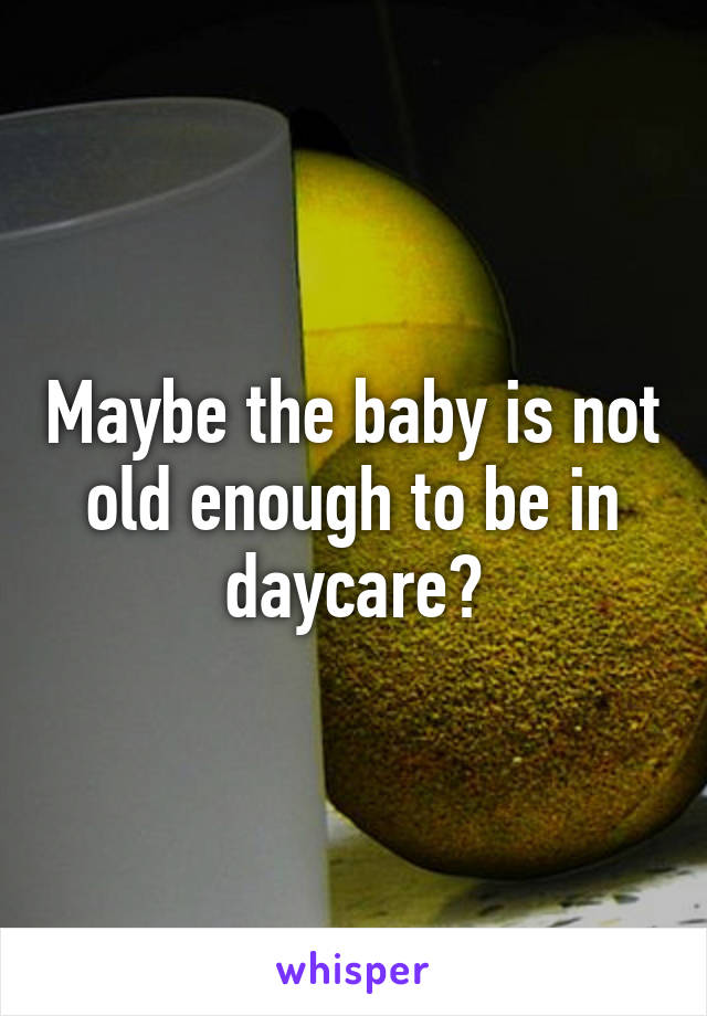Maybe the baby is not old enough to be in daycare?