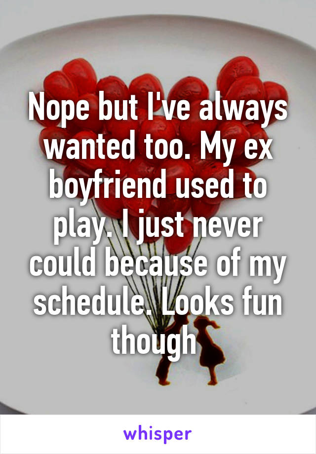 Nope but I've always wanted too. My ex boyfriend used to play. I just never could because of my schedule. Looks fun though 