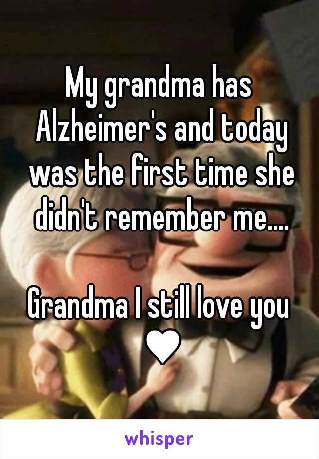 My grandma has Alzheimer's and today was the first time she didn't remember me....

Grandma I still love you ♥