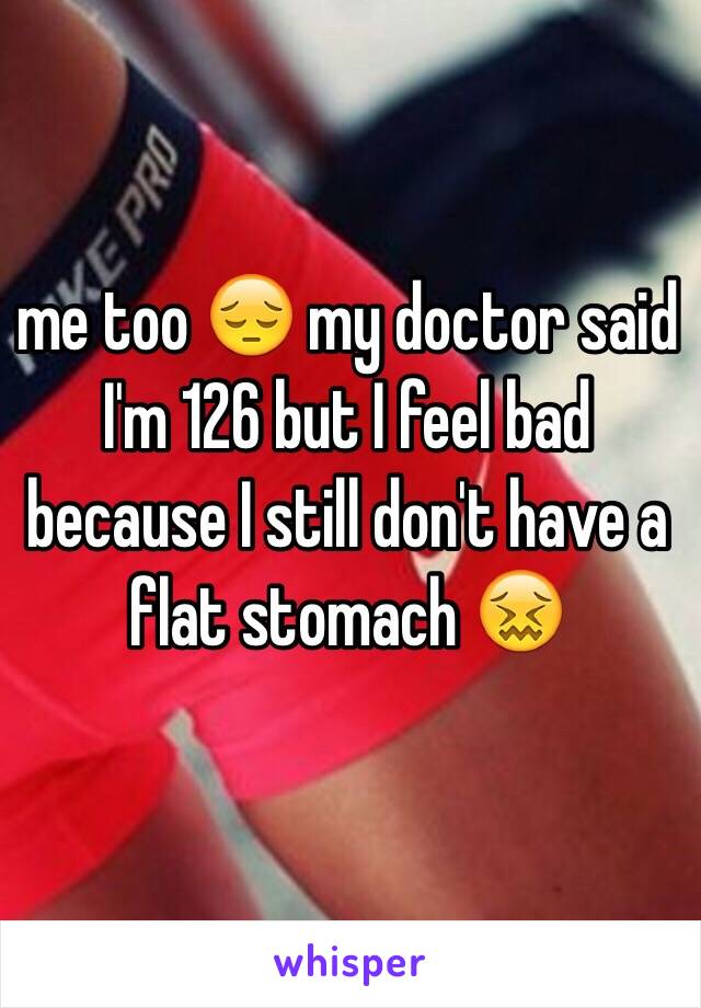me too 😔 my doctor said I'm 126 but I feel bad because I still don't have a flat stomach 😖