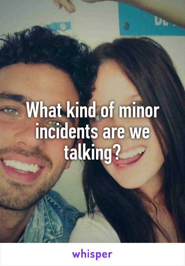 What kind of minor incidents are we talking?