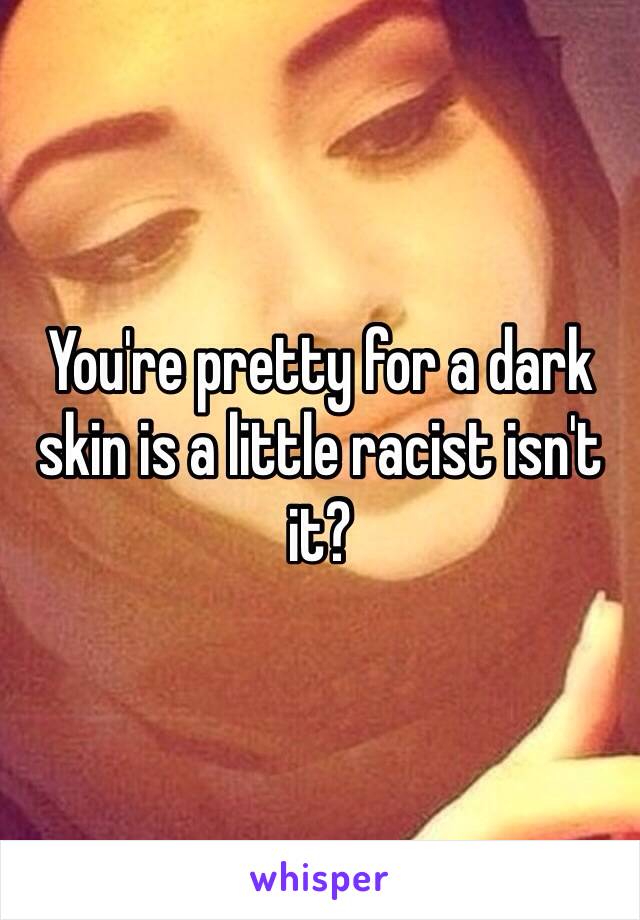 You're pretty for a dark skin is a little racist isn't it?
