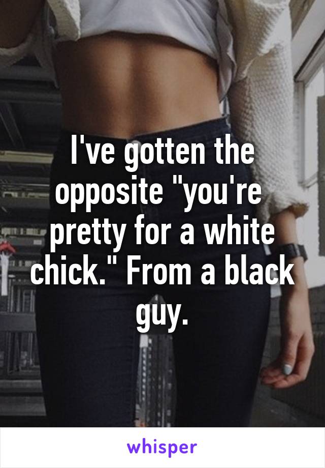 I've gotten the opposite "you're  pretty for a white chick." From a black guy.