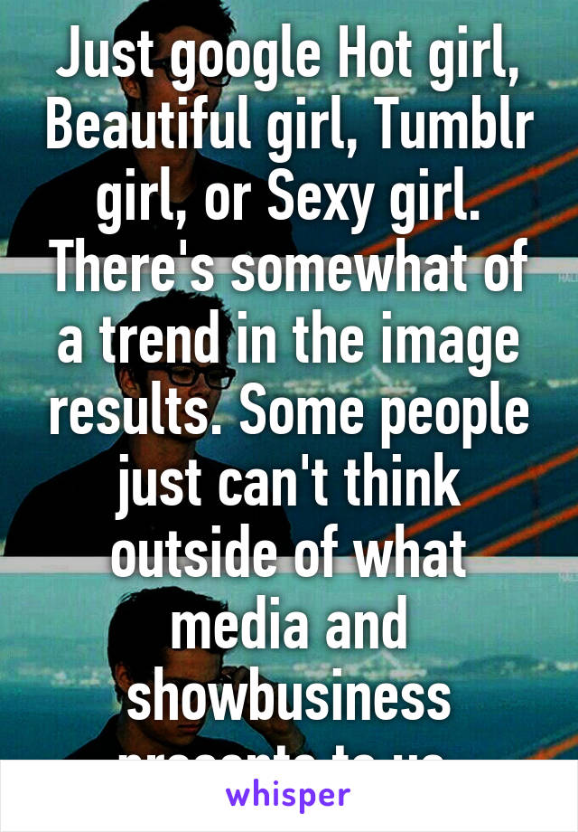 Just google Hot girl, Beautiful girl, Tumblr girl, or Sexy girl. There's somewhat of a trend in the image results. Some people just can't think outside of what media and showbusiness presents to us.