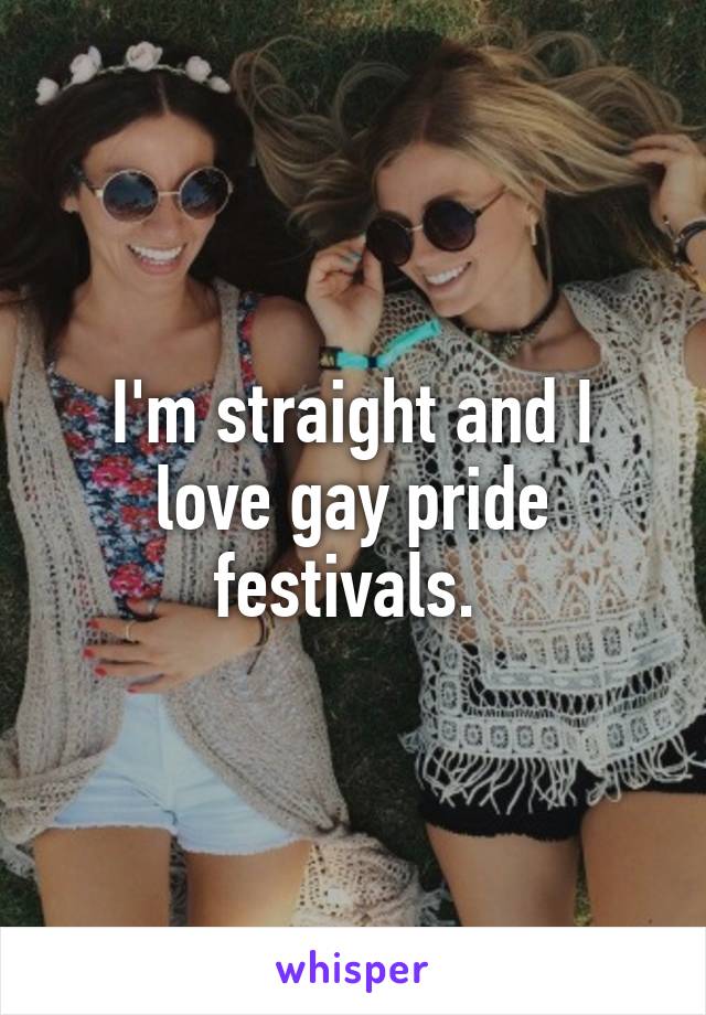 I'm straight and I love gay pride festivals. 