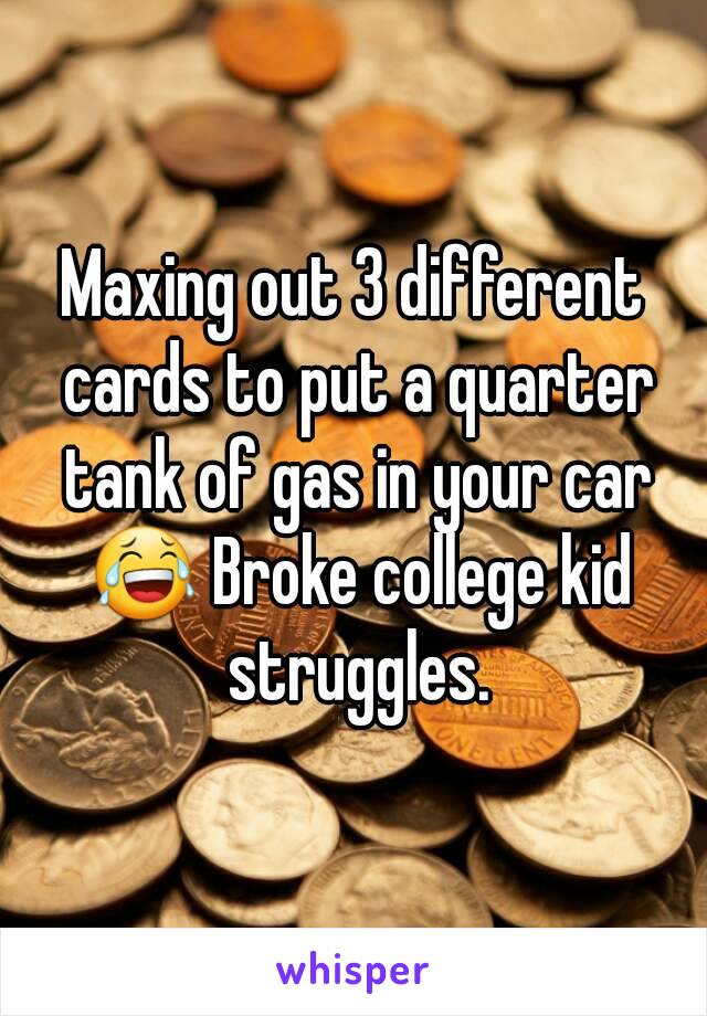 Maxing out 3 different cards to put a quarter tank of gas in your car 😂 Broke college kid struggles.